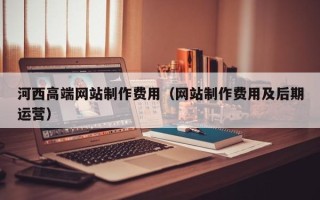 黑龙江河西高端网站制作费用（网站制作费用及后期运营）