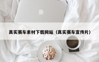 黑龙江真实赛车素材下载网站（真实赛车宣传片）