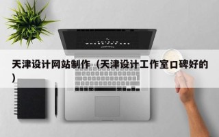 黑龙江天津设计网站制作（天津设计工作室口碑好的）